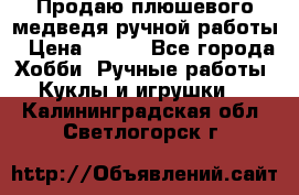 Продаю плюшевого медведя ручной работы › Цена ­ 650 - Все города Хобби. Ручные работы » Куклы и игрушки   . Калининградская обл.,Светлогорск г.